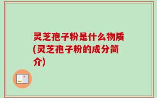 灵芝孢子粉是什么物质(灵芝孢子粉的成分简介)