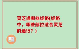 灵芝通哪些经络(经络中，哪些部位适合灵芝的通行？)