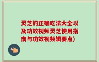 灵芝的正确吃法大全以及功效视频灵芝使用指南与功效视频辑要点)