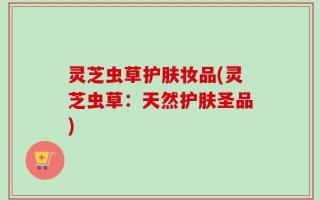 灵芝虫草护肤妆品(灵芝虫草：天然护肤圣品)