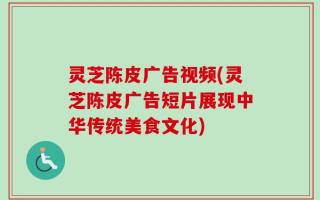 灵芝陈皮广告视频(灵芝陈皮广告短片展现中华传统美食文化)