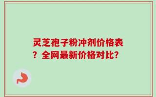 灵芝孢子粉冲剂价格表？全网最新价格对比？