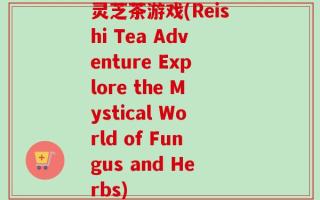 灵芝茶游戏(Reishi Tea Adventure Explore the Mystical World of Fungus and Herbs)