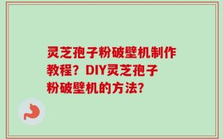 灵芝孢子粉破壁机制作教程？DIY灵芝孢子粉破壁机的方法？