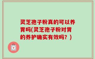灵芝孢子粉真的可以养胃吗(灵芝孢子粉对胃的养护确实有效吗？)