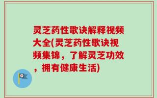 灵芝药性歌诀解释视频大全(灵芝药性歌诀视频集锦，了解灵芝功效，拥有健康生活)