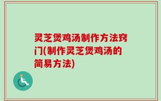 灵芝煲鸡汤制作方法窍门(制作灵芝煲鸡汤的简易方法)
