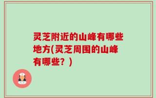 灵芝附近的山峰有哪些地方(灵芝周围的山峰有哪些？)