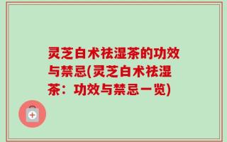 灵芝白术祛湿茶的功效与禁忌(灵芝白术祛湿茶：功效与禁忌一览)