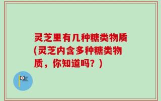 灵芝里有几种糖类物质(灵芝内含多种糖类物质，你知道吗？)