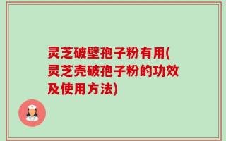 灵芝破壁孢子粉有用(灵芝壳破孢子粉的功效及使用方法)