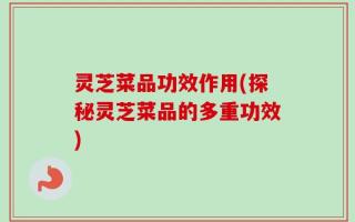 灵芝菜品功效作用(探秘灵芝菜品的多重功效)