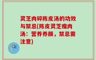 灵芝肉碎陈皮汤的功效与禁忌(陈皮灵芝瘦肉汤：营养养颜，禁忌需注意)