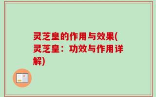 灵芝皇的作用与效果(灵芝皇：功效与作用详解)