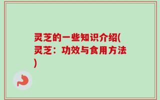 灵芝的一些知识介绍(灵芝：功效与食用方法)