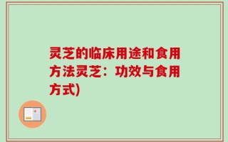 灵芝的临床用途和食用方法灵芝：功效与食用方式)