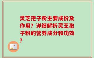 灵芝孢子粉主要成份及作用？详细解析灵芝孢子粉的营养成分和功效？