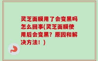灵芝面膜用了会变黑吗怎么回事(灵芝面膜使用后会变黑？原因和解决方法！)