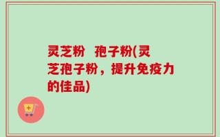 灵芝粉  孢子粉(灵芝孢子粉，提升免疫力的佳品)