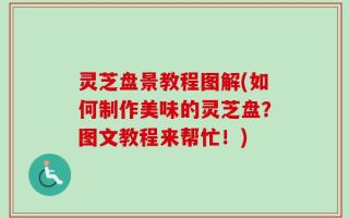 灵芝盘景教程图解(如何制作美味的灵芝盘？图文教程来帮忙！)