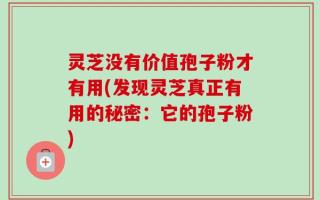 灵芝没有价值孢子粉才有用(发现灵芝真正有用的秘密：它的孢子粉)