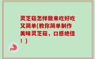 灵芝菇怎样做来吃好吃又简单(教你简单制作美味灵芝菇，口感绝佳！)
