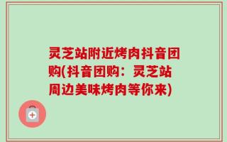 灵芝站附近烤肉抖音团购(抖音团购：灵芝站周边美味烤肉等你来)