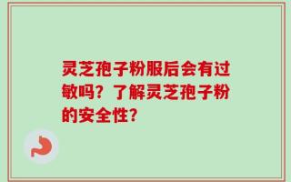 灵芝孢子粉服后会有过敏吗？了解灵芝孢子粉的安全性？
