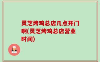 灵芝烤鸡总店几点开门啊(灵芝烤鸡总店营业时间)