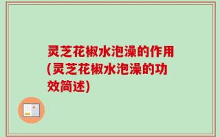 灵芝花椒水泡澡的作用(灵芝花椒水泡澡的功效简述)