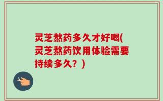 灵芝熬药多久才好喝(灵芝熬药饮用体验需要持续多久？)