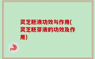 灵芝胚液功效与作用(灵芝胚芽液的功效及作用)