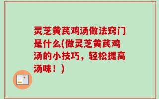 灵芝黄芪鸡汤做法窍门是什么(做灵芝黄芪鸡汤的小技巧，轻松提高汤味！)