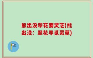 熊出没翠花要灵芝(熊出没：翠花寻觅灵草)