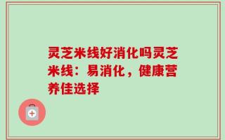 灵芝米线好消化吗灵芝米线：易消化，健康营养佳选择
