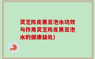 灵芝陈皮黑豆泡水功效与作用灵芝陈皮黑豆泡水的健康益处)