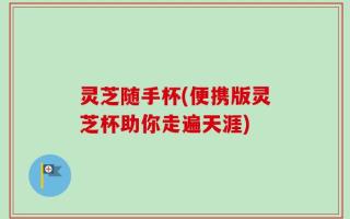 灵芝随手杯(便携版灵芝杯助你走遍天涯)