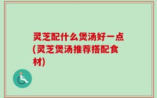 灵芝配什么煲汤好一点(灵芝煲汤推荐搭配食材)