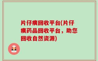 片仔癀回收平台(片仔癀药品回收平台，助您回收自然资源)