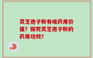 灵芝孢子粉有啥药用价值？探究灵芝孢子粉的药用功效？