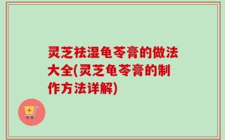 灵芝祛湿龟苓膏的做法大全(灵芝龟苓膏的制作方法详解)