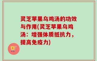 灵芝苹果乌鸡汤的功效与作用(灵芝苹果乌鸡汤：增强体质抵抗力，提高免疫力)