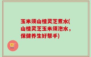 玉米须山楂灵芝煮水(山楂灵芝玉米须泡水，保健养生好帮手)