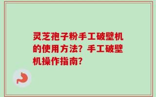 灵芝孢子粉手工破壁机的使用方法？手工破壁机操作指南？