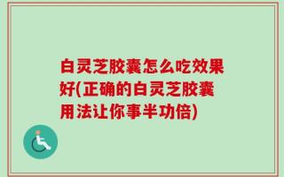 白灵芝胶囊怎么吃效果好(正确的白灵芝胶囊用法让你事半功倍)