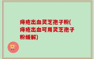 痔疮出血灵芝孢子粉(痔疮出血可用灵芝孢子粉缓解)