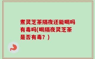 煮灵芝茶隔夜还能喝吗有毒吗(喝隔夜灵芝茶是否有毒？)