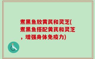 煮黑鱼放黄芪和灵芝(煮黑鱼搭配黄芪和灵芝，增强身体免疫力)