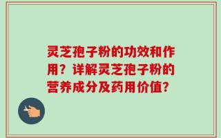 灵芝孢子粉的功效和作用？详解灵芝孢子粉的营养成分及药用价值？
