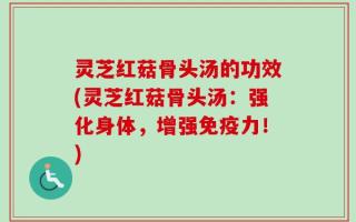 灵芝红菇骨头汤的功效(灵芝红菇骨头汤：强化身体，增强免疫力！)